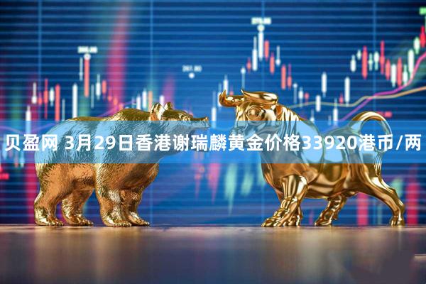 贝盈网 3月29日香港谢瑞麟黄金价格33920港币/两