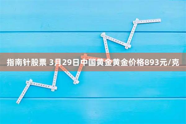 指南针股票 3月29日中国黄金黄金价格893元/克
