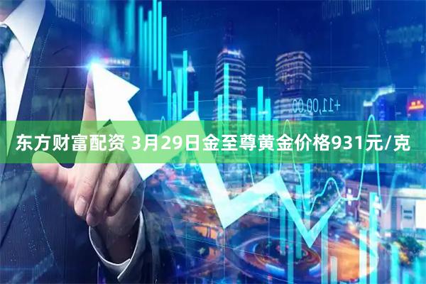 东方财富配资 3月29日金至尊黄金价格931元/克