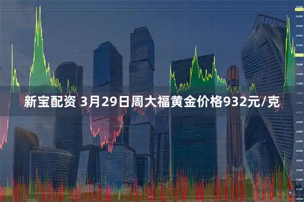 新宝配资 3月29日周大福黄金价格932元/克