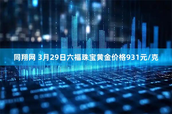 同翔网 3月29日六福珠宝黄金价格931元/克