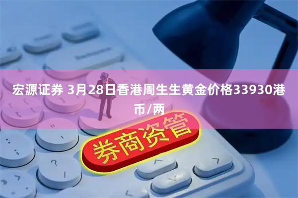 宏源证券 3月28日香港周生生黄金价格33930港币/两