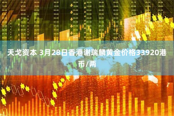 天戈资本 3月28日香港谢瑞麟黄金价格33920港币/两