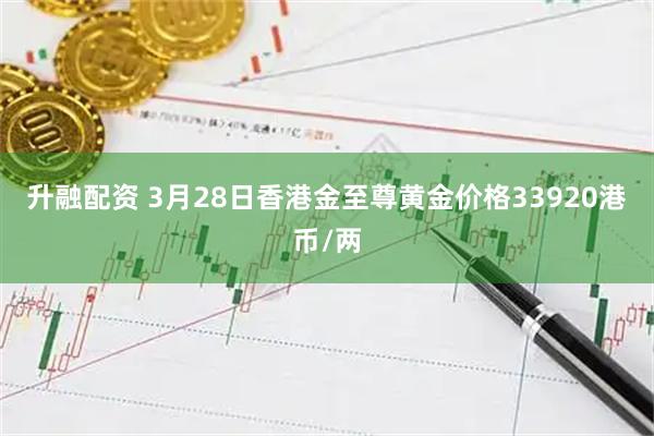 升融配资 3月28日香港金至尊黄金价格33920港币/两