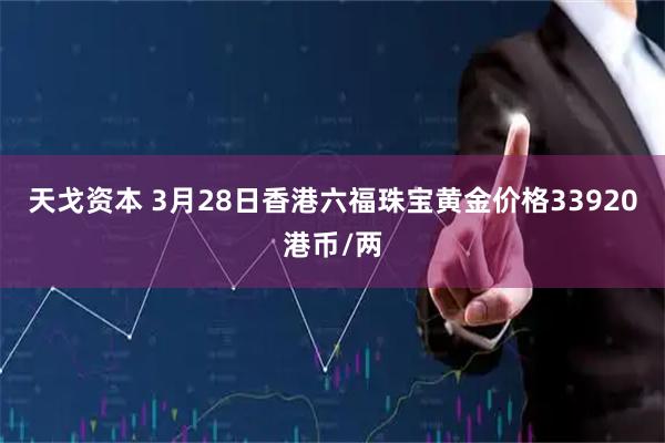 天戈资本 3月28日香港六福珠宝黄金价格33920港币/两