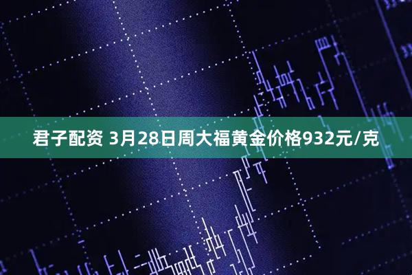 君子配资 3月28日周大福黄金价格932元/克