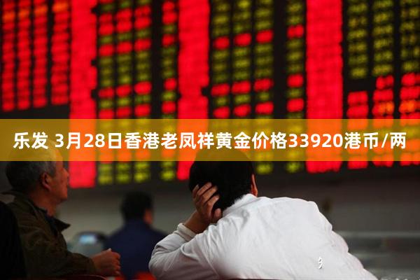乐发 3月28日香港老凤祥黄金价格33920港币/两