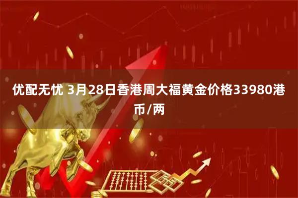 优配无忧 3月28日香港周大福黄金价格33980港币/两