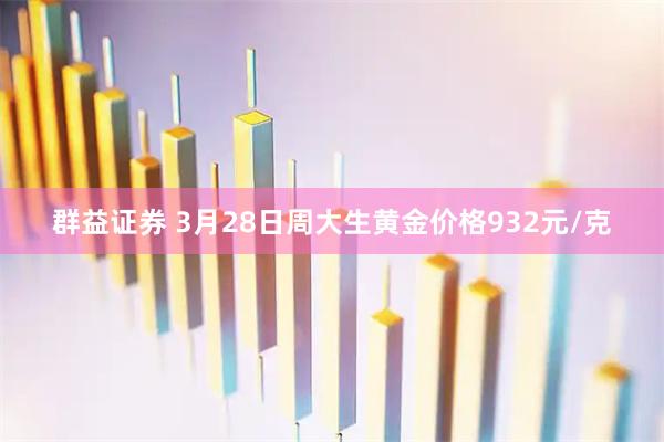 群益证券 3月28日周大生黄金价格932元/克