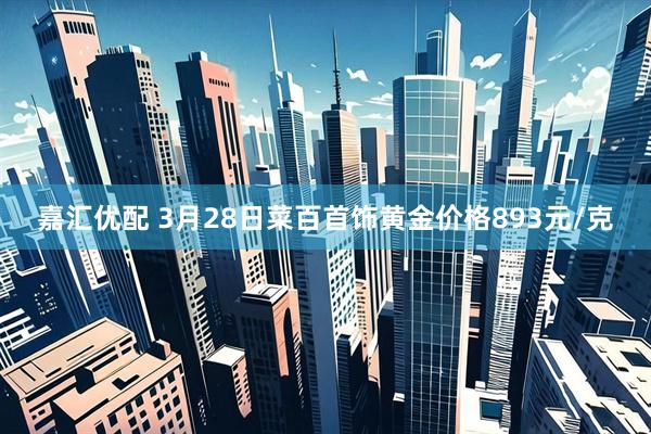 嘉汇优配 3月28日菜百首饰黄金价格893元/克