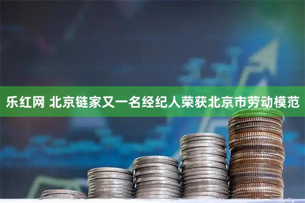 乐红网 北京链家又一名经纪人荣获北京市劳动模范