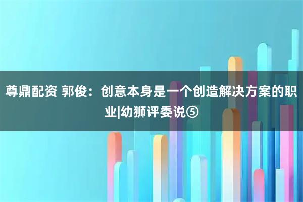 尊鼎配资 郭俊：创意本身是一个创造解决方案的职业|幼狮评委说⑤