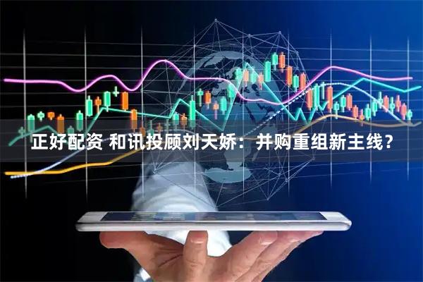 正好配资 和讯投顾刘天娇：并购重组新主线？