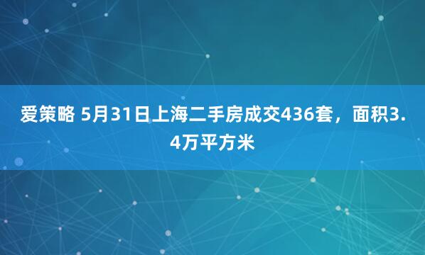 爱策略 5月31日上海二手房成交436套，面积3.4万平方米