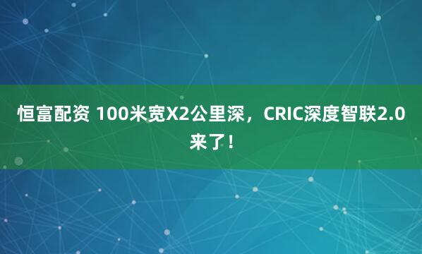 恒富配资 100米宽X2公里深，CRIC深度智联2.0来了！