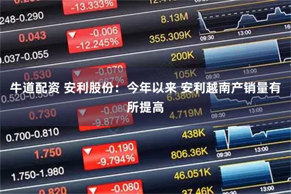 牛道配资 安利股份：今年以来 安利越南产销量有所提高
