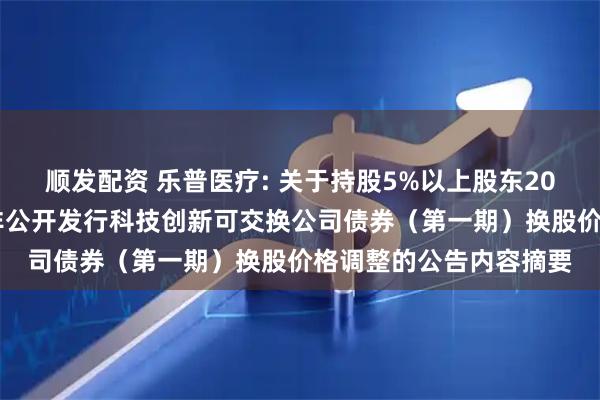 顺发配资 乐普医疗: 关于持股5%以上股东2024年面向专业投资者非公开发行科技创新可交换公司债券（第一期）换股价格调整的公告内容摘要