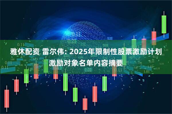 雅休配资 雷尔伟: 2025年限制性股票激励计划激励对象名单内容摘要