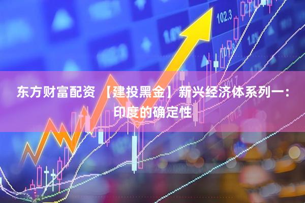 东方财富配资 【建投黑金】新兴经济体系列一：印度的确定性