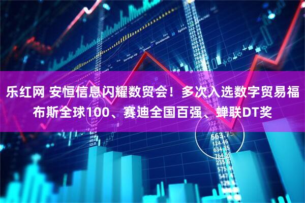 乐红网 安恒信息闪耀数贸会！多次入选数字贸易福布斯全球100、赛迪全国百强、蝉联DT奖