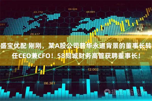 盛宝优配 刚刚，某A股公司普华永道背景的董事长转任CEO兼CFO！58同城财务高管获聘董事长！