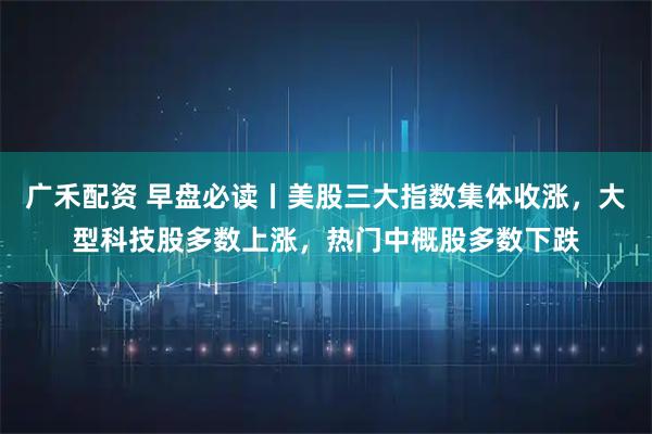 广禾配资 早盘必读丨美股三大指数集体收涨，大型科技股多数上涨，热门中概股多数下跌