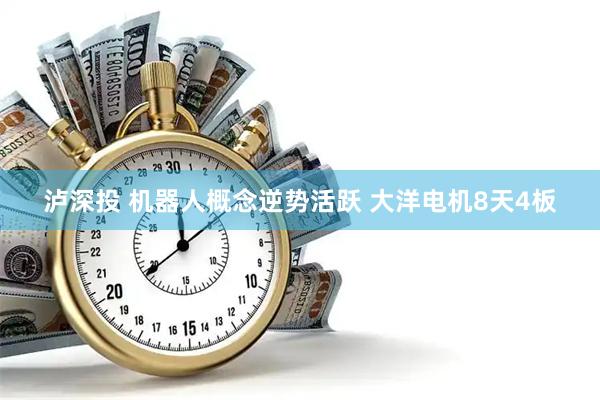 泸深投 机器人概念逆势活跃 大洋电机8天4板