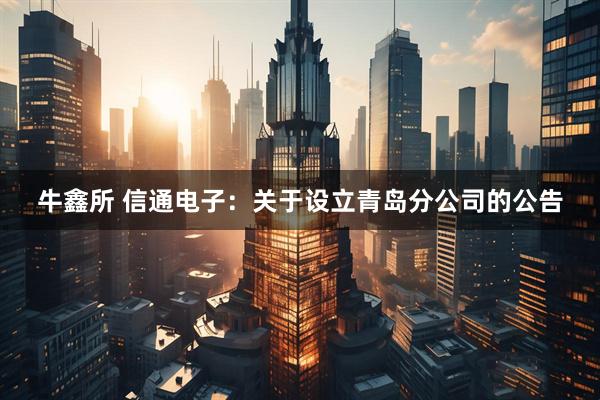 牛鑫所 信通电子：关于设立青岛分公司的公告