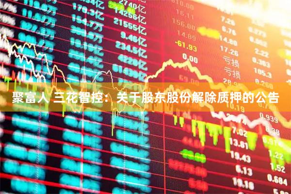 聚富人 三花智控：关于股东股份解除质押的公告