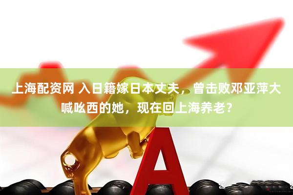 上海配资网 入日籍嫁日本丈夫，曾击败邓亚萍大喊吆西的她，现在回上海养老？