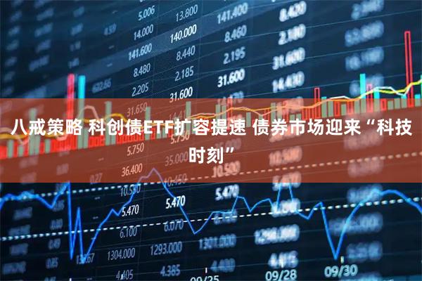 八戒策略 科创债ETF扩容提速 债券市场迎来“科技时刻”