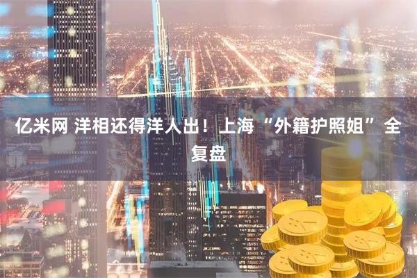 亿米网 洋相还得洋人出！上海 “外籍护照姐” 全复盘