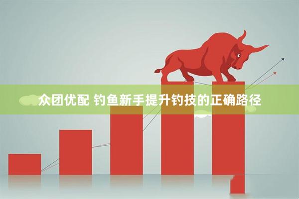 众团优配 钓鱼新手提升钓技的正确路径