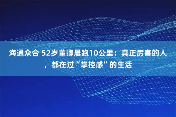 海通众合 52岁董卿晨跑10公里：真正厉害的人，都在过“掌控感”的生活