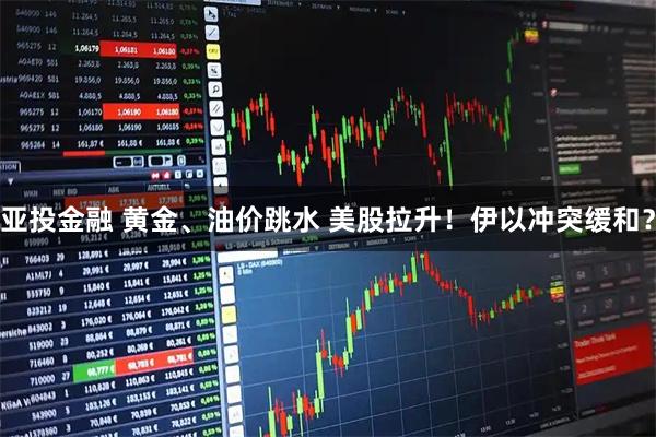 亚投金融 黄金、油价跳水 美股拉升！伊以冲突缓和？