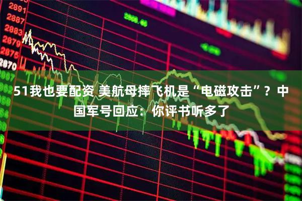 51我也要配资 美航母摔飞机是“电磁攻击”?中国军号回应:你评书听多了