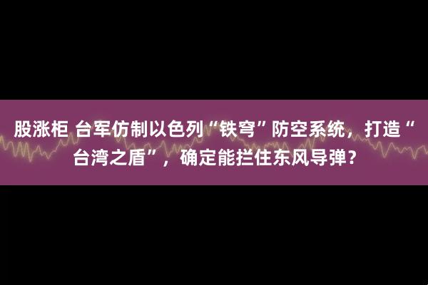 股涨柜 台军仿制以色列“铁穹”防空系统,打造“台湾之盾”,确定能拦住东风导弹?