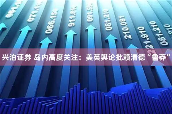 兴泊证券 岛内高度关注：美英舆论批赖清德“鲁莽”