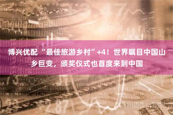 博兴优配 “最佳旅游乡村”+4!世界瞩目中国山乡巨变,颁奖仪式也首度来到中国