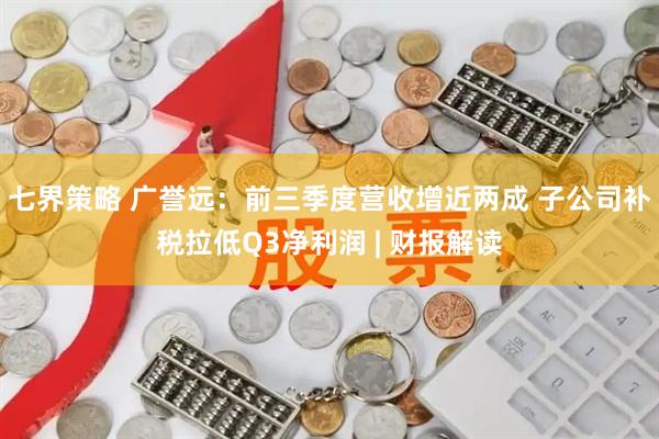 七界策略 广誉远：前三季度营收增近两成 子公司补税拉低Q3净利润 | 财报解读