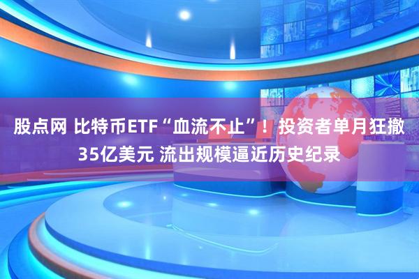 股点网 比特币ETF“血流不止”!投资者单月狂撤35亿美元 流出规模逼近历史纪录