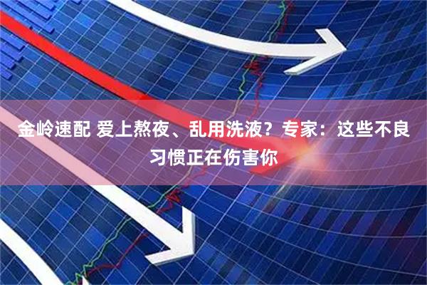 金岭速配 爱上熬夜、乱用洗液?专家:这些不良习惯正在伤害你