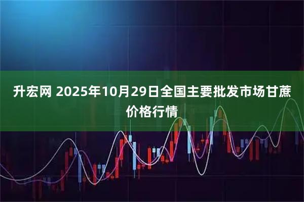 升宏网 2025年10月29日全国主要批发市场甘蔗价格行情