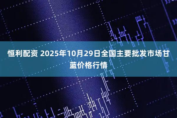 恒利配资 2025年10月29日全国主要批发市场甘蓝价格行情