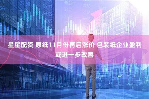 星星配资 原纸11月份再启涨价 包装纸企业盈利或进一步改善