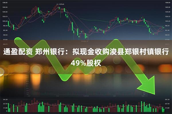 通盈配资 郑州银行：拟现金收购浚县郑银村镇银行49%股权