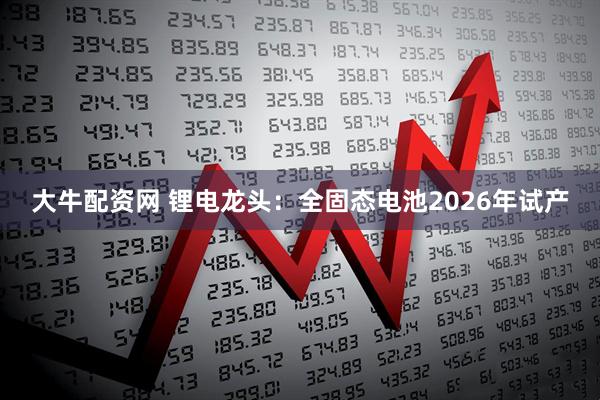 大牛配资网 锂电龙头:全固态电池2026年试产
