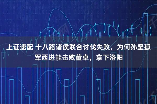 上证速配 十八路诸侯联合讨伐失败,为何孙坚孤军西进能击败董卓,拿下洛阳