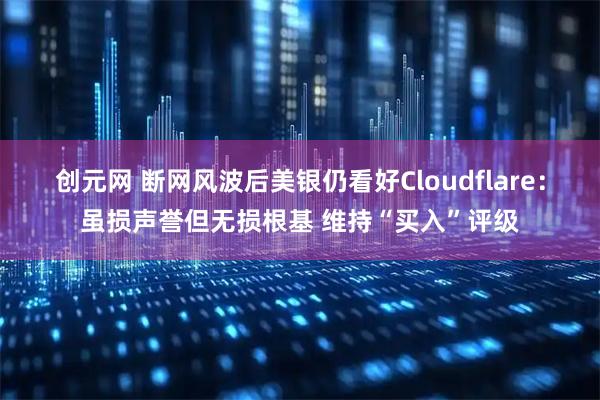 创元网 断网风波后美银仍看好Cloudflare：虽损声誉但无损根基 维持“买入”评级
