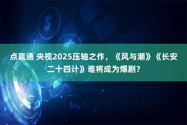 点赢通 央视2025压轴之作，《风与潮》《长安二十四计》谁将成为爆剧？